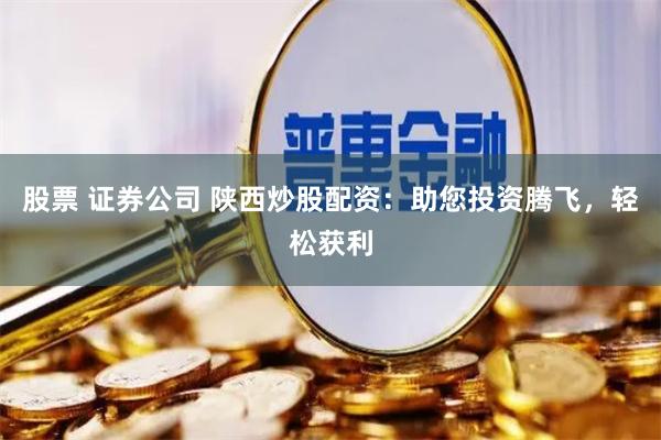 股票 證券公司 陜西炒股配資：助您投資騰飛，輕松獲利